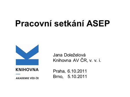 Pracovní setkání ASEP Jana Doleželová Knihovna AV ČR, v. v. i. Praha, 6.10.2011 Brno, 5.10.2011.