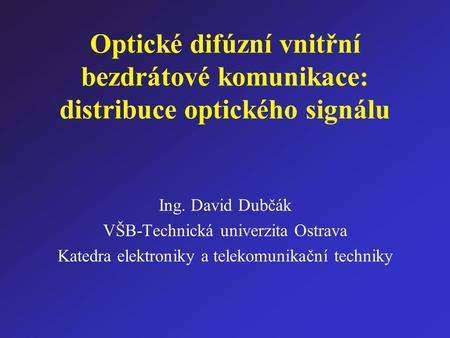 Optické difúzní vnitřní bezdrátové komunikace: distribuce optického signálu Ing. David Dubčák VŠB-Technická univerzita Ostrava Katedra elektroniky a telekomunikační.