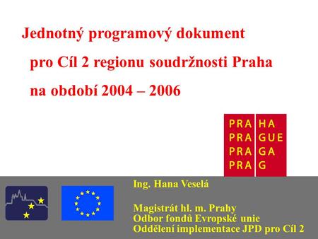 Jednotný programový dokument pro Cíl 2 regionu soudržnosti Praha na období 2004 – 2006 Ing. Hana Veselá Magistrát hl. m. Prahy Odbor fondů Evropské unie.