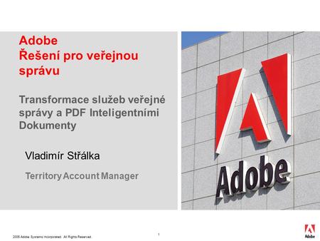 2005 Adobe Systems Incorporated. All Rights Reserved. 1 Adobe Řešení pro veřejnou správu Transformace služeb veřejné správy a PDF Inteligentními Dokumenty.