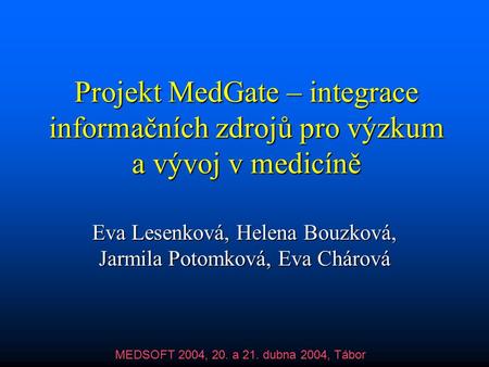 Projekt MedGate – integrace informačních zdrojů pro výzkum a vývoj v medicíně Eva Lesenková, Helena Bouzková, Jarmila Potomková, Eva Chárová MEDSOFT 2004,