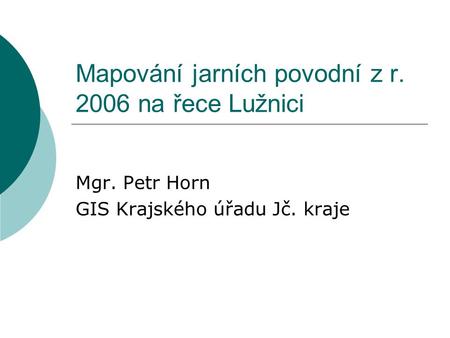 Mapování jarních povodní z r. 2006 na řece Lužnici Mgr. Petr Horn GIS Krajského úřadu Jč. kraje.