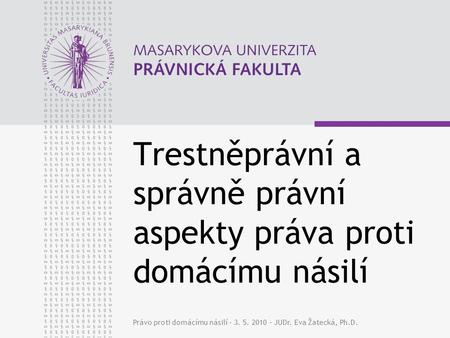 Právo proti domácímu násilí - 3. 5. 2010 – JUDr. Eva Žatecká, Ph.D. Trestněprávní a správně právní aspekty práva proti domácímu násilí.