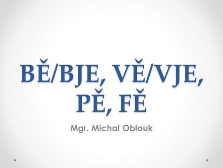 BĚ/BJE, VĚ/VJE, PĚ, FĚ Mgr. Michal Oblouk.