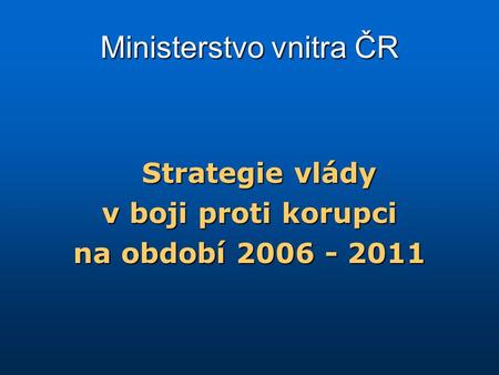 Ministerstvo vnitra ČR Strategie vlády v boji proti korupci na období 2006 - 2011.