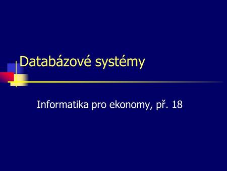 Databázové systémy Informatika pro ekonomy, př. 18.