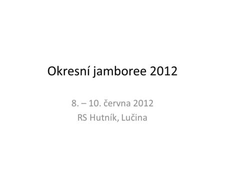 Okresní jamboree 2012 8. – 10. června 2012 RS Hutník, Lučina.