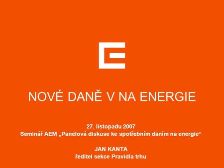 NOVÉ DANĚ V NA ENERGIE 27. listopadu 2007 Seminář AEM „Panelová diskuse ke spotřebním daním na energie“ JAN KANTA ředitel sekce Pravidla trhu.