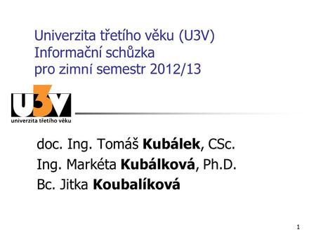 11 Univerzita třetího věku (U3V) Informační schůzka pro zimní semestr 20 12 /13 doc. Ing. Tomáš Kubálek, CSc. Ing. Markéta Kubálková, Ph.D. Bc. Jitka Koubalíková.