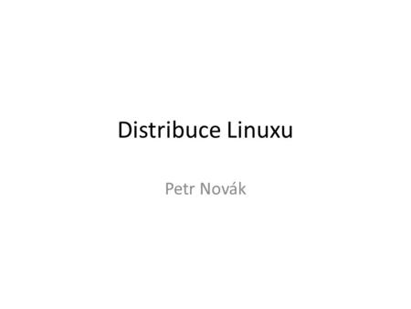 Distribuce Linuxu Petr Novák. Obsah Distribuce - typy a trendy Konkrétní systémy: – Pro začátečníky: Ubuntu Fedora OpenSuSE PCLinuxOS – Pro pokročilejší: