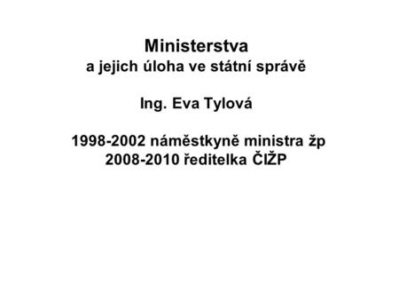 Ministerstva a jejich úloha ve státní správě Ing. Eva Tylová 1998-2002 náměstkyně ministra žp 2008-2010 ředitelka ČIŽP.