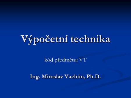 Výpočetní technika kód předmětu: VT Ing. Miroslav Vachůn, Ph.D.