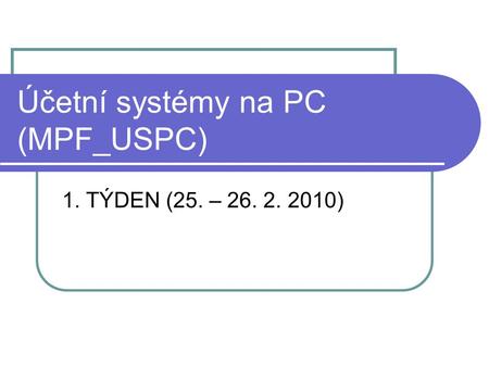 Účetní systémy na PC (MPF_USPC) 1. TÝDEN (25. – 26. 2. 2010)