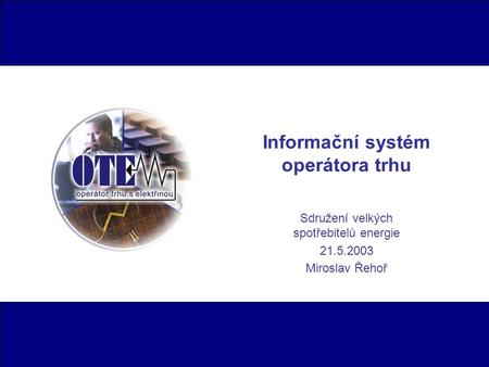 Informační systém operátora trhu Sdružení velkých spotřebitelů energie 21.5.2003 Miroslav Řehoř.