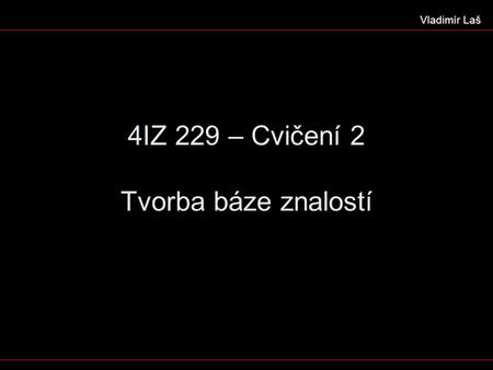4IZ 229 – Cvičení 2 Tvorba báze znalostí Vladimír Laš.