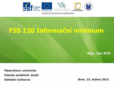 FSS 120 Informační minimum. Mgr. Jan Kříž Brno, 15. dubna 2013 Masarykova univerzita Fakulta sociálních studií Ústřední knihovna.