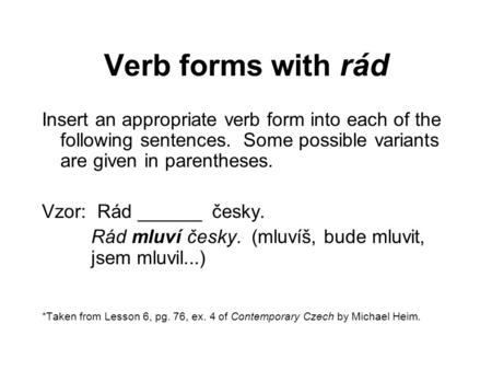 Verb forms with rád Insert an appropriate verb form into each of the following sentences. Some possible variants are given in parentheses. Vzor: Rád ______.