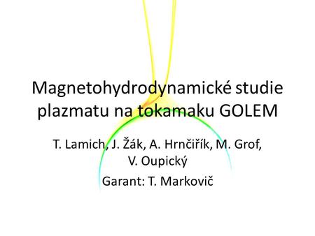 Magnetohydrodynamické studie plazmatu na tokamaku GOLEM T. Lamich, J. Žák, A. Hrnčiřík, M. Grof, V. Oupický Garant: T. Markovič.