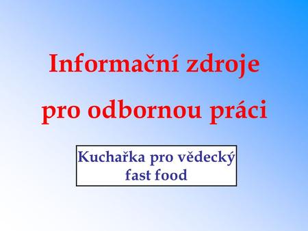 Informační zdroje pro odbornou práci Kuchařka pro vědecký fast food.