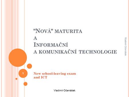N OVÁ  MATURITA A I NFORMAČNÍ A KOMUNIKAČNÍ TECHNOLOGIE New school-leaving exam and ICT Vladimír Očenášek 1.
