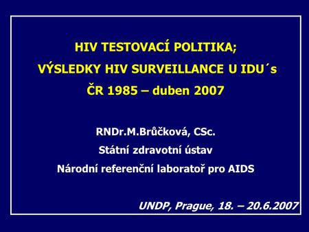 HIV TESTOVACÍ POLITIKA; VÝSLEDKY HIV SURVEILLANCE U IDU´s ČR 1985 – duben 2007 RNDr.M.Brůčková, CSc. Státní zdravotní ústav Národní referenční laboratoř.