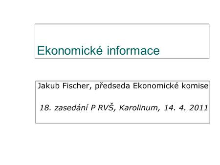 Ekonomické informace Jakub Fischer, předseda Ekonomické komise 18. zasedání P RVŠ, Karolinum, 14. 4. 2011.