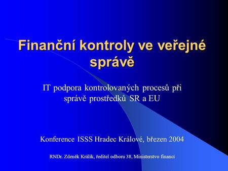 Finanční kontroly ve veřejné správě IT podpora kontrolovaných procesů při správě prostředků SR a EU Konference ISSS Hradec Králové, březen 2004 RNDr. Zdeněk.