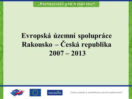 Evropská územní spolupráce Rakousko – Česká republika 2007 – 2013.