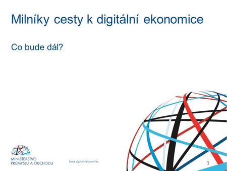 Sekce digitální ekonomiky Digitální Česko v. 2.0 Cesta k digitální ekonomice Milníky cesty k digitální ekonomice Co bude dál? 1.