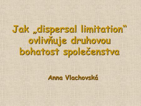 Jak „dispersal limitation“ ovlivňuje druhovou bohatost společenstva Anna Vlachovská.