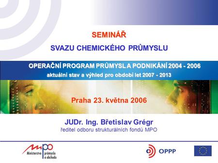 SEMINÁŘ SVAZU CHEMICKÉHO PRŮMYSLU OPERAČNÍ PROGRAM PRŮMYSL A PODNIKÁNÍ 2004 - 2006 aktuální stav a výhled pro období let 2007 - 2013 Praha 23. května.