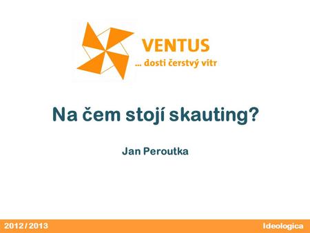 2012 / 2013 Na č em stojí skauting? Jan Peroutka Ideologica.