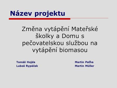 Název projektu Změna vytápění Mateřské školky a Domu s pečovatelskou službou na vytápění biomasou Tomáš HojdaMartin Paťha Luboš RypáčekMartin Müller.