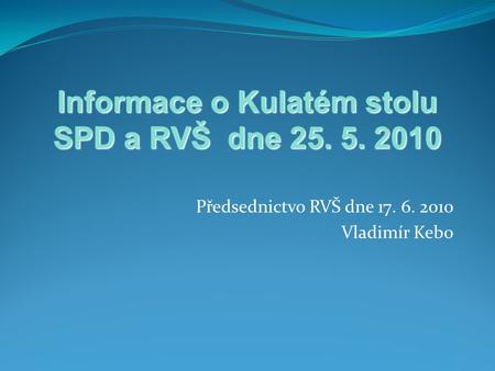 Předsednictvo RVŠ dne 17. 6. 2010 Vladimír Kebo Informace o Kulatém stolu SPD a RVŠ dne 25. 5. 2010.