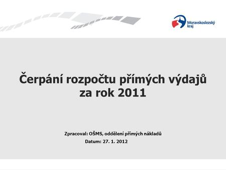 Čerpání rozpočtu přímých výdajů za rok 2011 Zpracoval: OŠMS, oddělení přímých nákladů Datum: 27. 1. 2012.