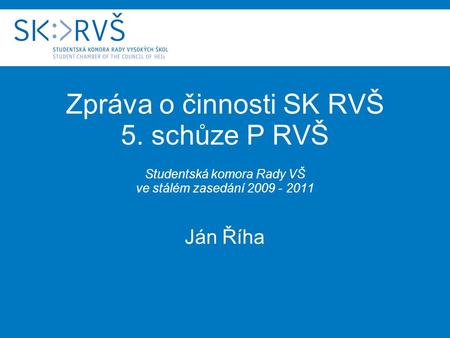 Zpráva o činnosti SK RVŠ 5. schůze P RVŠ Studentská komora Rady VŠ ve stálém zasedání 2009 - 2011 Ján Říha.