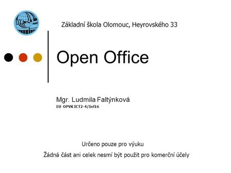 Open Office Mgr. Ludmila Faltýnková EU OPVK ICT2-4/Inf16 Základní škola Olomouc, Heyrovského 33 Určeno pouze pro výuku Žádná část ani celek nesmí být použit.
