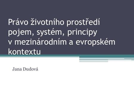 Právo životního prostředí pojem, systém, principy v mezinárodním a evropském kontextu Jana Dudová.