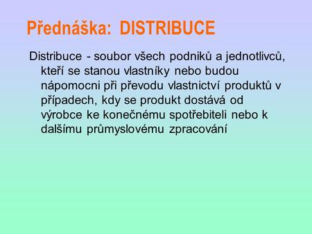 Přednáška: DISTRIBUCE Distribuce - soubor všech podniků a jednotlivců, kteří se stanou vlastníky nebo budou nápomocni při převodu vlastnictví produktů.
