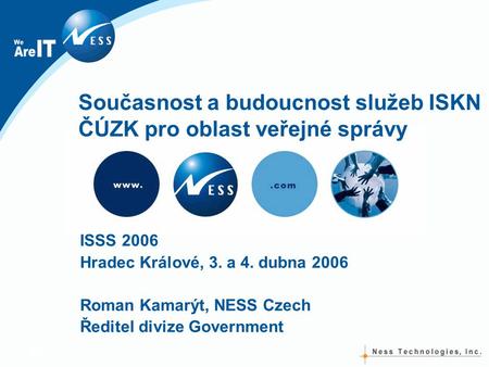Současnost a budoucnost služeb ISKN ČÚZK pro oblast veřejné správy ISSS 2006 Hradec Králové, 3. a 4. dubna 2006 Roman Kamarýt, NESS Czech Ředitel divize.