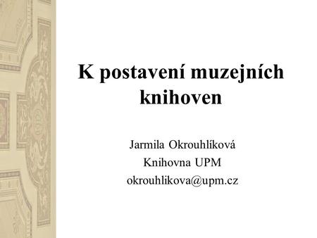 K postavení muzejních knihoven Jarmila Okrouhlíková Knihovna UPM