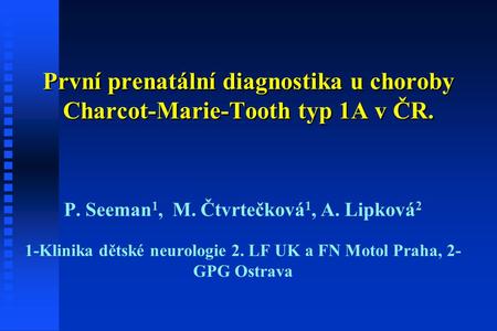 První prenatální diagnostika u choroby Charcot-Marie-Tooth typ 1A v ČR. P. Seeman 1, M. Čtvrtečková 1, A. Lipková 2 1-Klinika dětské neurologie 2. LF UK.