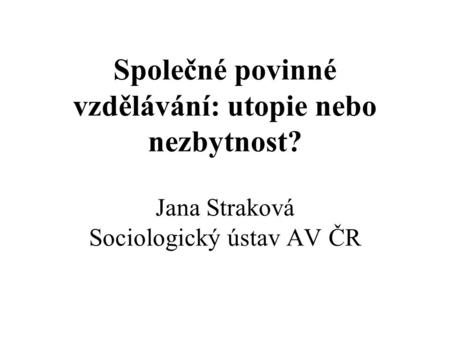 Společné povinné vzdělávání: utopie nebo nezbytnost? Jana Straková Sociologický ústav AV ČR.