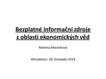 Bezplatné informační zdroje z oblasti ekonomických věd Martina Machátová Aktualizace: 18. listopadu 2014.
