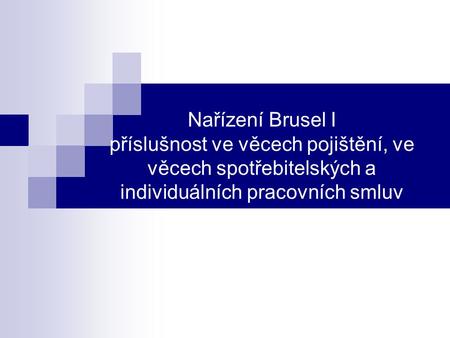 Nařízení Brusel I příslušnost ve věcech pojištění, ve věcech spotřebitelských a individuálních pracovních smluv.