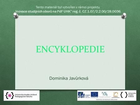 ENCYKLOPEDIE Dominika Javůrková Tento materiál byl vytvořen v rámci projektu „Inovace studijních oborů na PdF UHK“ reg. č. CZ.1.07/2.2.00/28.0036.
