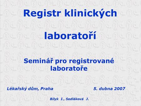 Registr klinických laboratoří Seminář pro registrované laboratoře Lékařský dům, Praha 5. dubna 2007 Bilyk I., Sedláková J.
