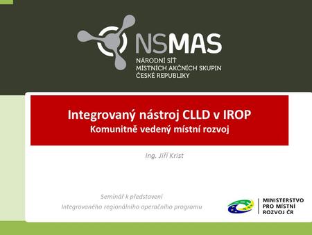 Seminář k představení Integrovaného regionálního operačního programu Ing. Jiří Krist Integrovaný nástroj CLLD v IROP Komunitně vedený místní rozvoj.