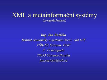 XML a metainformační systémy (pro geoinformace) Ing. Jan Růžička Institut ekonomiky a systémů řízení, odd.GIS VŠB-TU Ostrava, HGF tř. 17.listopadu 70833.