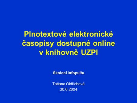Plnotextové elektronické časopisy dostupné online v knihovně UZPI Školení infopultu Tatiana Oldřichová 30.6.2004.